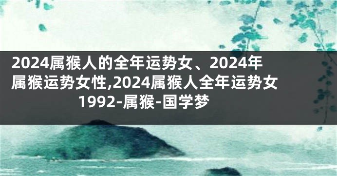 2024属猴人的全年运势女、2024年属猴运势女性,2024属猴人全年运势女1992-属猴-国学梦