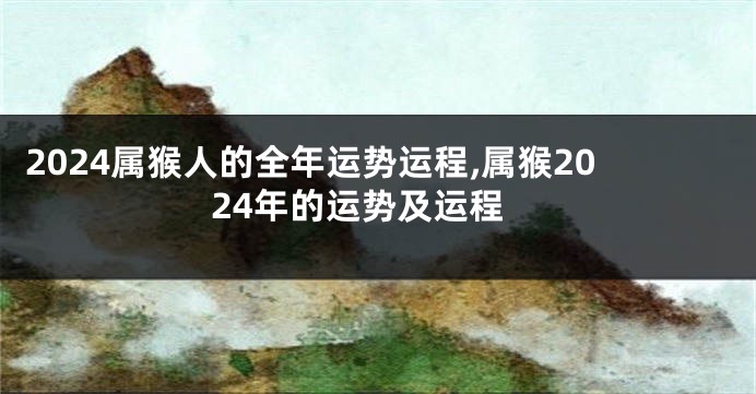 2024属猴人的全年运势运程,属猴2024年的运势及运程