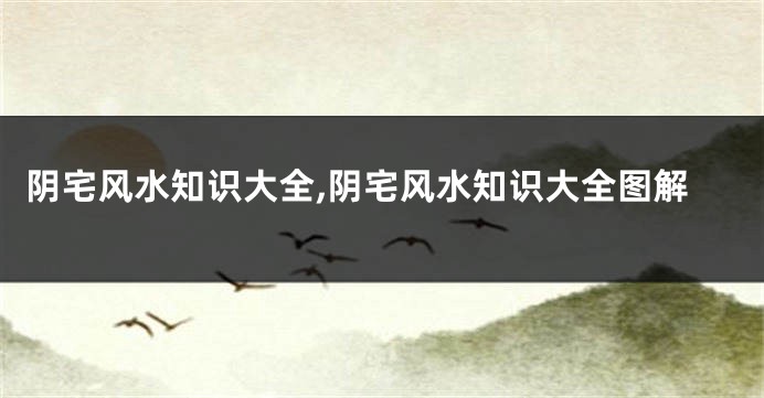 阴宅风水知识大全,阴宅风水知识大全图解