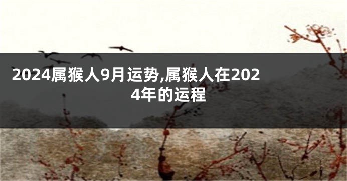 2024属猴人9月运势,属猴人在2024年的运程
