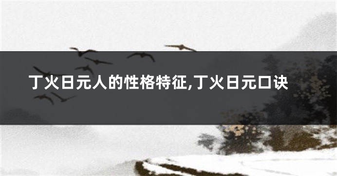 丁火日元人的性格特征,丁火日元口诀