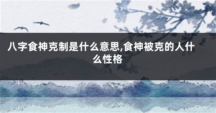 八字食神克制是什么意思,食神被克的人什么性格