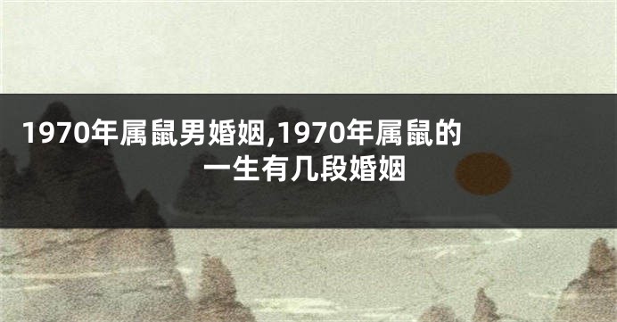 1970年属鼠男婚姻,1970年属鼠的一生有几段婚姻