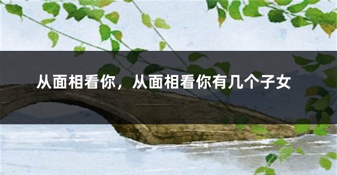 从面相看你,从面相看你有几个子女