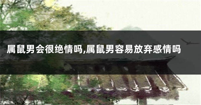 属鼠男会很绝情吗,属鼠男容易放弃感情吗