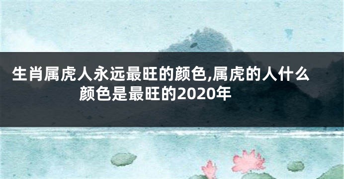 生肖属虎人永远最旺的颜色,属虎的人什么颜色是最旺的2020年
