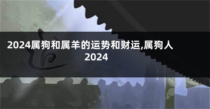 2024属狗和属羊的运势和财运,属狗人2024