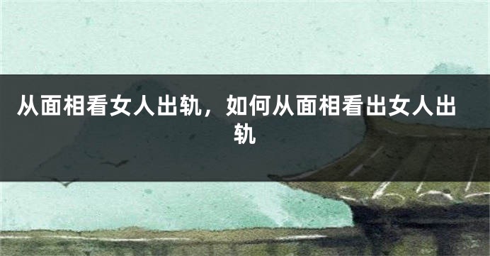 从面相看女人出轨，如何从面相看出女人出轨