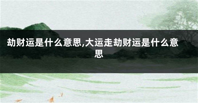 劫财运是什么意思,大运走劫财运是什么意思