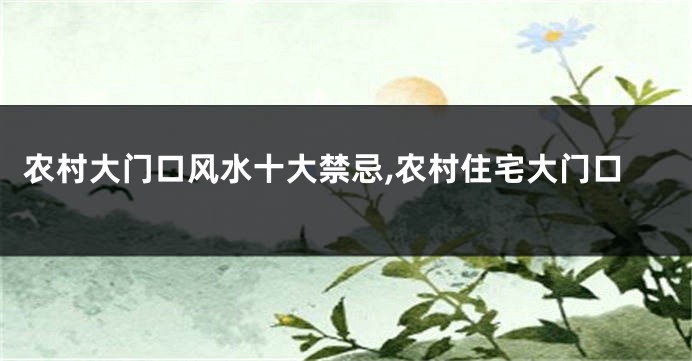 农村大门口风水十大禁忌,农村住宅大门口