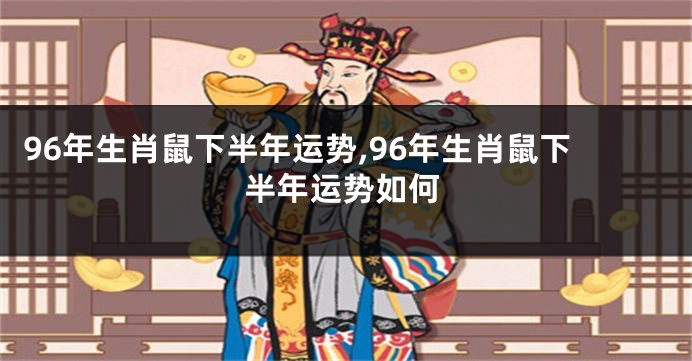 96年生肖鼠下半年运势,96年生肖鼠下半年运势如何