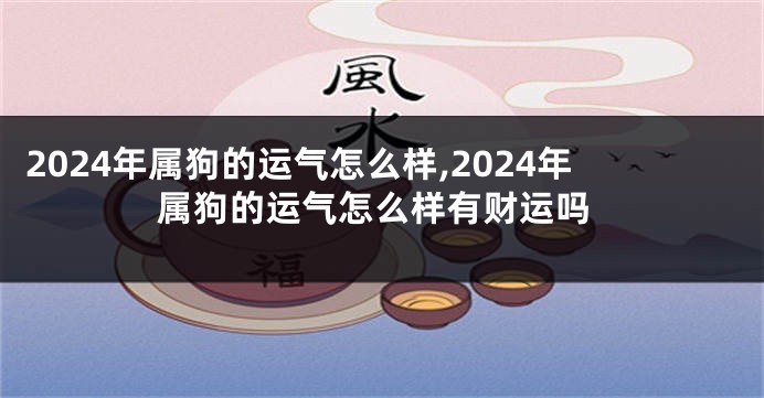 2024年属狗的运气怎么样,2024年属狗的运气怎么样有财运吗