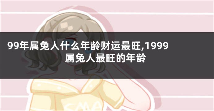 99年属兔人什么年龄财运最旺,1999属兔人最旺的年龄