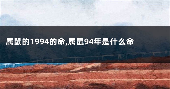 属鼠的1994的命,属鼠94年是什么命
