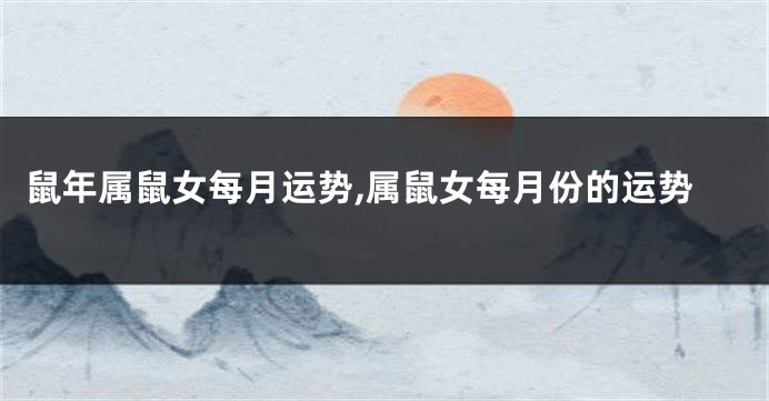 鼠年属鼠女每月运势,属鼠女每月份的运势