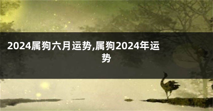 2024属狗六月运势,属狗2024年运势