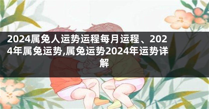 2024属兔人运势运程每月运程、2024年属兔运势,属兔运势2024年运势详解