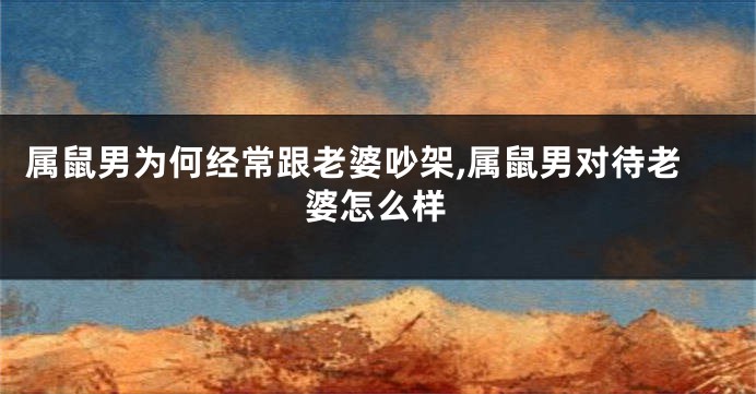 属鼠男为何经常跟老婆吵架,属鼠男对待老婆怎么样