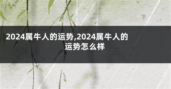 2024属牛人的运势,2024属牛人的运势怎么样