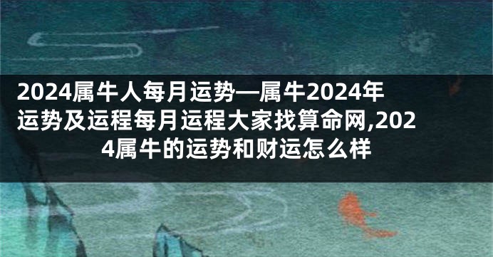 2024属牛人每月运势—属牛2024年运势及运程每月运程大家找算命网,2024属牛的运势和财运怎么样
