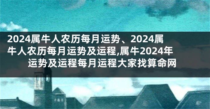 2024属牛人农历每月运势、2024属牛人农历每月运势及运程,属牛2024年运势及运程每月运程大家找算命网