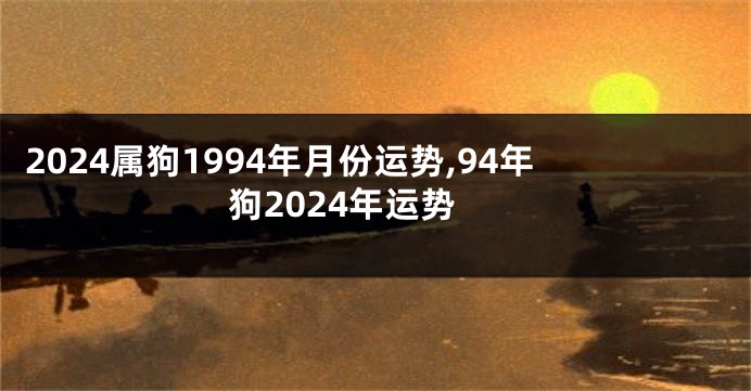 2024属狗1994年月份运势,94年狗2024年运势