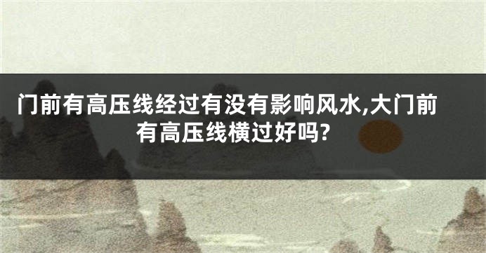 门前有高压线经过有没有影响风水,大门前有高压线横过好吗?