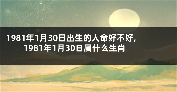 1981年1月30日出生的人命好不好,1981年1月30日属什么生肖