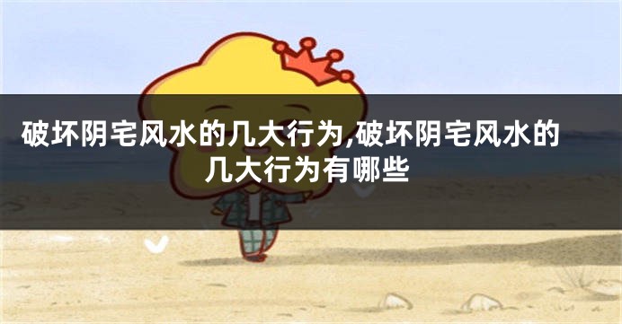 破坏阴宅风水的几大行为,破坏阴宅风水的几大行为有哪些