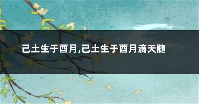 己土生于酉月,己土生于酉月滴天髓