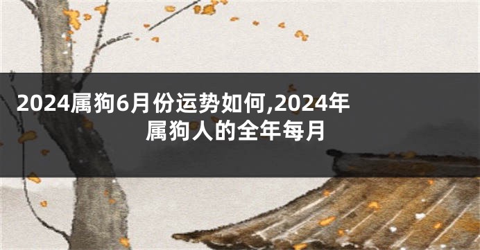 2024属狗6月份运势如何,2024年属狗人的全年每月