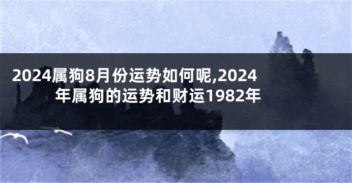 2024属狗8月份运势如何呢,2024年属狗的运势和财运1982年
