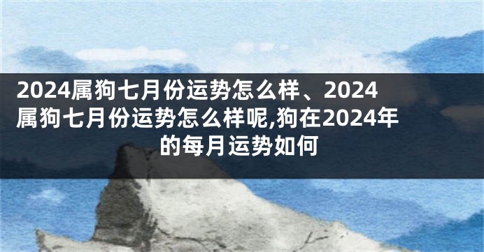 2024属狗七月份运势怎么样、2024属狗七月份运势怎么样呢,狗在2024年的每月运势如何