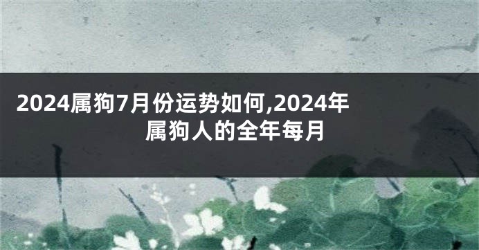 2024属狗7月份运势如何,2024年属狗人的全年每月