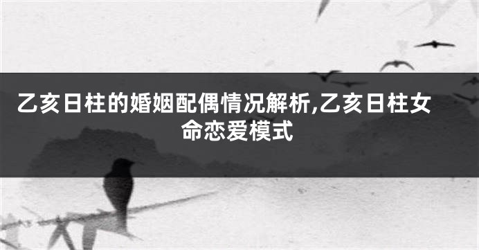 乙亥日柱的婚姻配偶情况解析,乙亥日柱女命恋爱模式