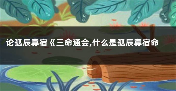 论孤辰寡宿《三命通会,什么是孤辰寡宿命