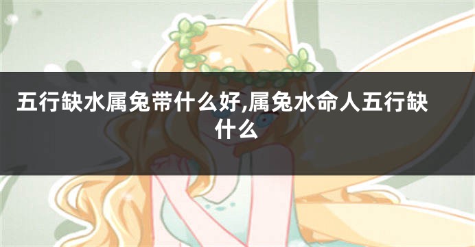 五行缺水属兔带什么好,属兔水命人五行缺什么