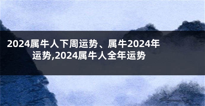 2024属牛人下周运势、属牛2024年运势,2024属牛人全年运势