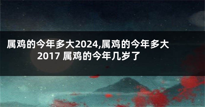 属鸡的今年多大2024,属鸡的今年多大2017 属鸡的今年几岁了