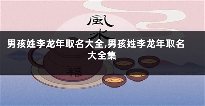 男孩姓李龙年取名大全,男孩姓李龙年取名大全集