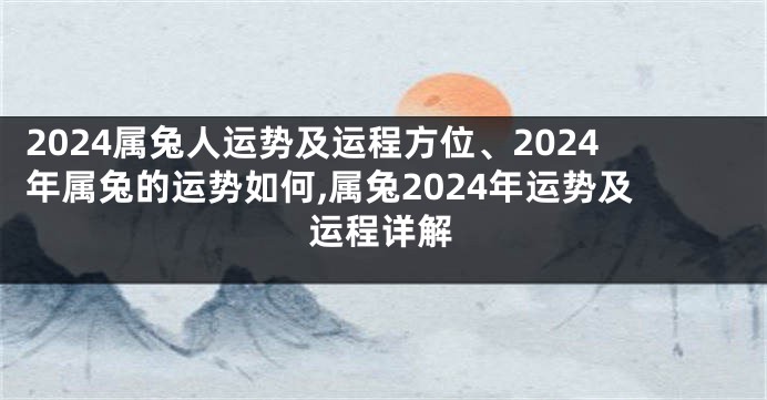 2024属兔人运势及运程方位、2024年属兔的运势如何,属兔2024年运势及运程详解