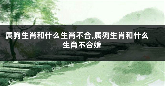 属狗生肖和什么生肖不合,属狗生肖和什么生肖不合婚