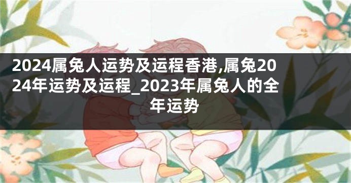 2024属兔人运势及运程香港,属兔2024年运势及运程_2023年属兔人的全年运势