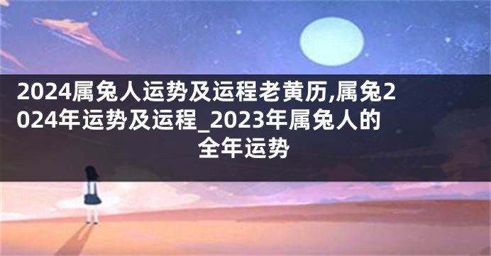 2024属兔人运势及运程老黄历,属兔2024年运势及运程_2023年属兔人的全年运势