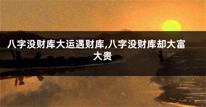 八字没财库大运遇财库,八字没财库却大富大贵
