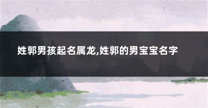 姓郭男孩起名属龙,姓郭的男宝宝名字