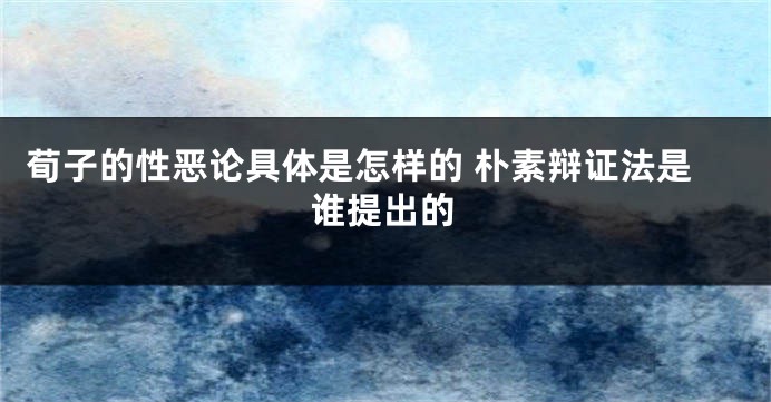 荀子的性恶论具体是怎样的 朴素辩证法是谁提出的