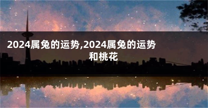 2024属兔的运势,2024属兔的运势和桃花