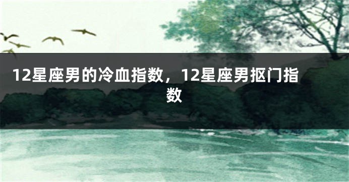 12星座男的冷血指数，12星座男抠门指数