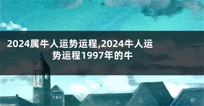 2024属牛人运势运程,2024牛人运势运程1997年的牛